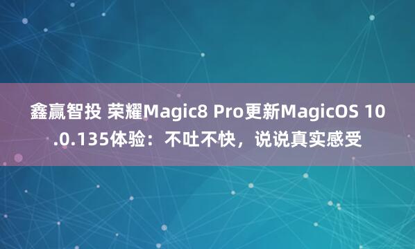 鑫赢智投 荣耀Magic8 Pro更新MagicOS 10.0.135体验：不吐不快，说说真实感受