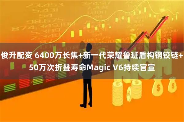 俊升配资 6400万长焦+新一代荣耀鲁班盾构钢铰链+50万次折叠寿命Magic V6持续官宣