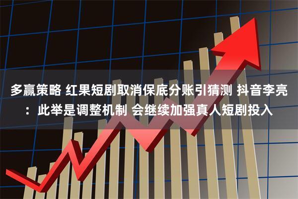 多赢策略 红果短剧取消保底分账引猜测 抖音李亮：此举是调整机制 会继续加强真人短剧投入