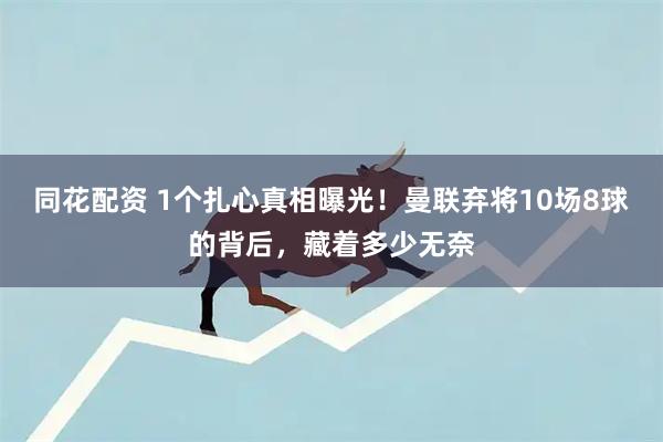 同花配资 1个扎心真相曝光！曼联弃将10场8球的背后，藏着多少无奈