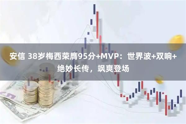 安信 38岁梅西荣膺95分+MVP：世界波+双响+绝妙长传，飒爽登场