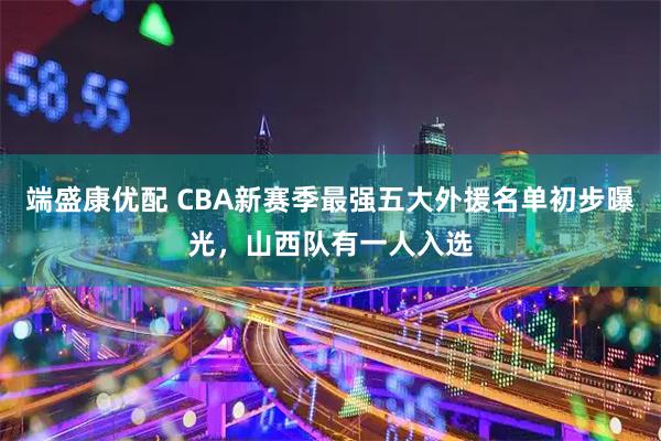 端盛康优配 CBA新赛季最强五大外援名单初步曝光，山西队有一人入选