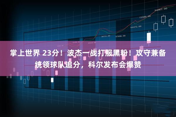 掌上世界 23分！波杰一战打服黑粉！攻守兼备统领球队追分，科尔发布会爆赞