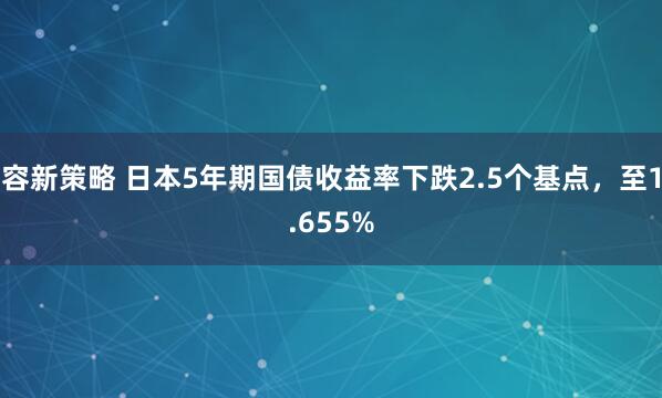 容新策略 日本5年期国债收益率下跌2.5个基点，至1.655%