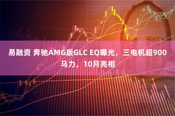 易融资 奔驰AMG版GLC EQ曝光，三电机超900马力，10月亮相