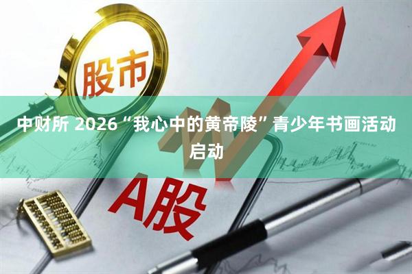 中财所 2026“我心中的黄帝陵”青少年书画活动启动