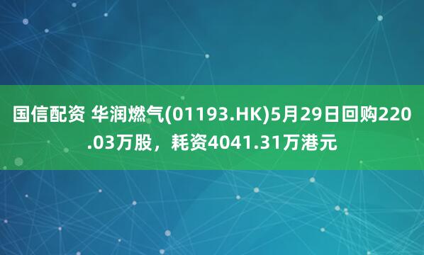 国信配资 华润燃气(01193.HK)5月29日回购220.03万股，耗资4041.31万港元