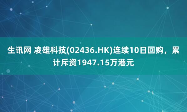 生讯网 凌雄科技(02436.HK)连续10日回购，累计斥资1947.15万港元