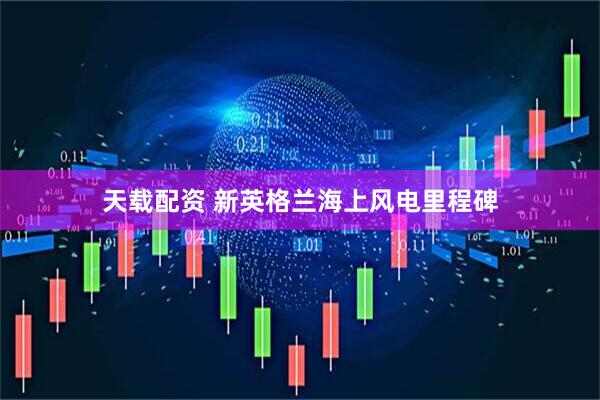 天载配资 新英格兰海上风电里程碑